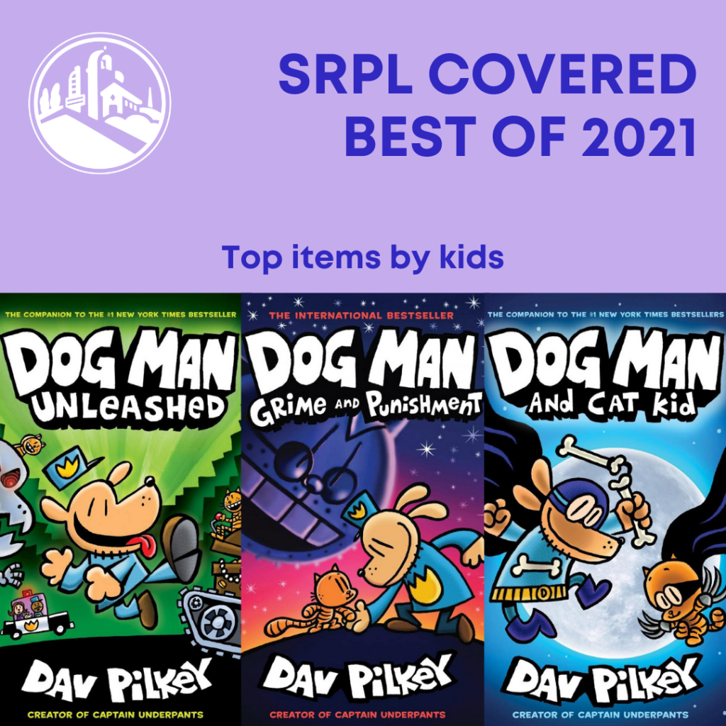 SRPL Covered Best of 2021. Top items by kids: 1. Dog Man Unleashed by Dav Pilkey 2. Grime and Punishment by Dav Pilkey 3. Dog Man and Cat Kid by Dav Pilkey